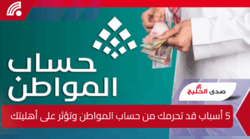 5 أسباب قد تحرمك من دعم حساب المواطن وتؤثر على أهليتك